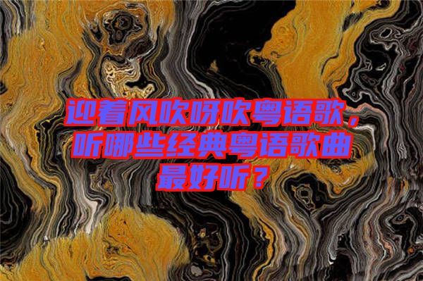 迎著風(fēng)吹呀吹粵語(yǔ)歌，聽哪些經(jīng)典粵語(yǔ)歌曲最好聽？