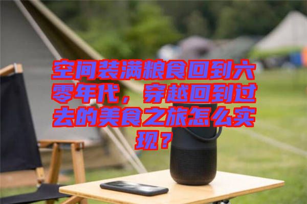 空間裝滿糧食回到六零年代，穿越回到過去的美食之旅怎么實現(xiàn)？