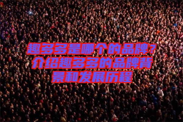 趣多多是哪個的品牌？介紹趣多多的品牌背景和發展歷程