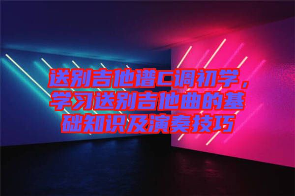 送別吉他譜C調(diào)初學(xué)，學(xué)習(xí)送別吉他曲的基礎(chǔ)知識(shí)及演奏技巧