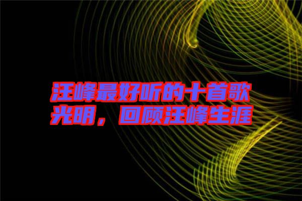 汪峰最好聽的十首歌光明，回顧汪峰生涯