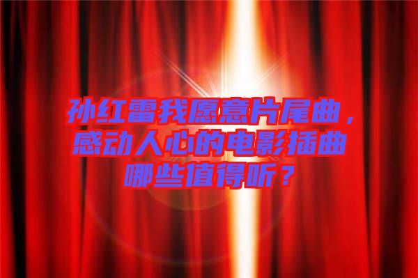 孫紅雷我愿意片尾曲，感動人心的電影插曲哪些值得聽？