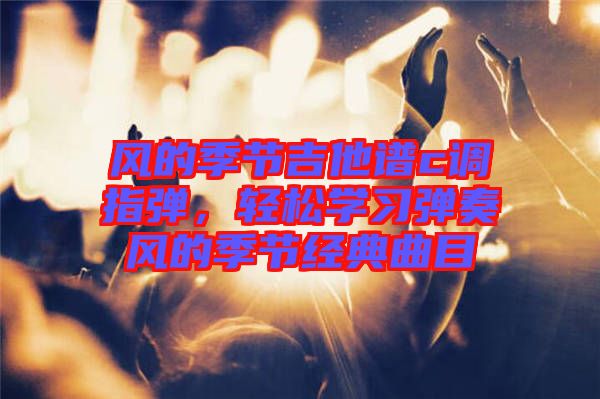 風的季節(jié)吉他譜c調指彈，輕松學習彈奏風的季節(jié)經(jīng)典曲目