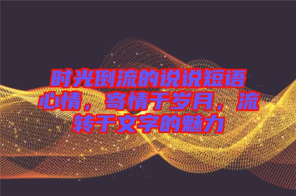 時光倒流的說說短語心情，寄情于歲月，流轉于文字的魅力