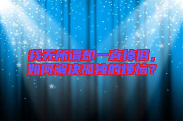我無所謂卻一直掉淚，如何解決孤獨的煩惱？