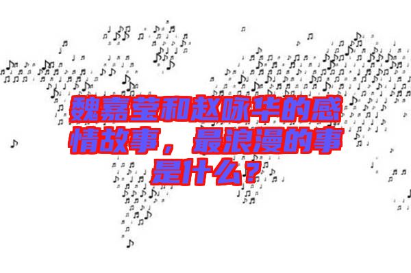 魏嘉瑩和趙詠華的感情故事，最浪漫的事是什么？
