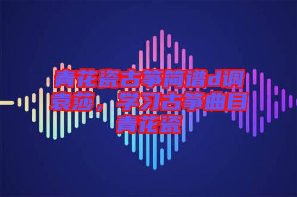 青花瓷古箏簡譜d調袁莎，學習古箏曲目青花瓷