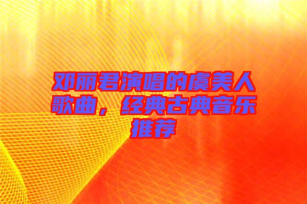 鄧麗君演唱的虞美人歌曲，經典古典音樂推薦