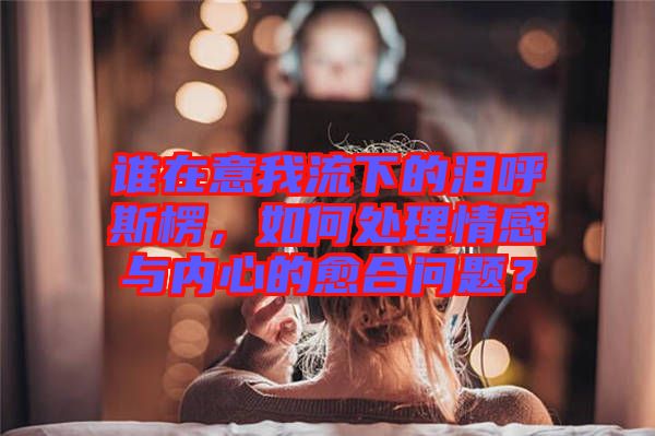 誰在意我流下的淚呼斯楞，如何處理情感與內心的愈合問題？