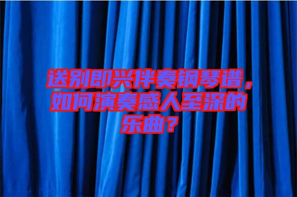 送別即興伴奏鋼琴譜，如何演奏感人至深的樂曲？