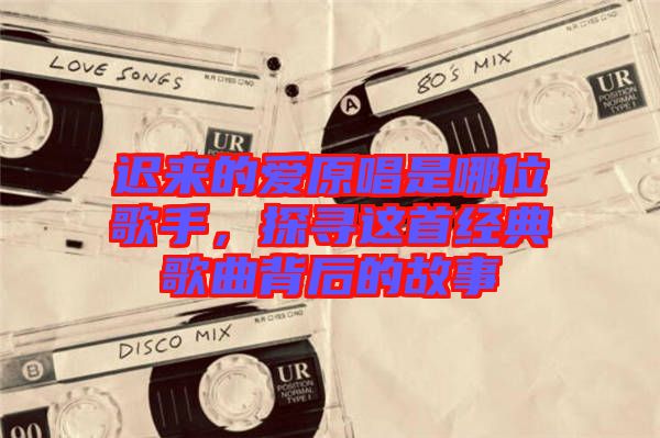 遲來的愛原唱是哪位歌手，探尋這首經典歌曲背后的故事