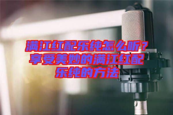 滿江紅配樂純怎么聽？享受美妙的滿江紅配樂純的方法