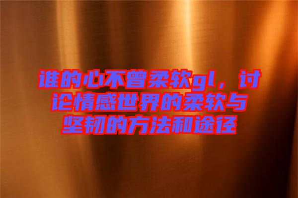 誰的心不曾柔軟gl，討論情感世界的柔軟與堅韌的方法和途徑