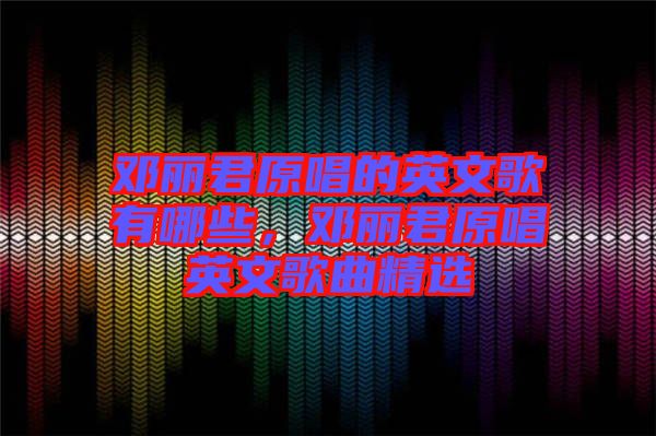 鄧麗君原唱的英文歌有哪些，鄧麗君原唱英文歌曲精選