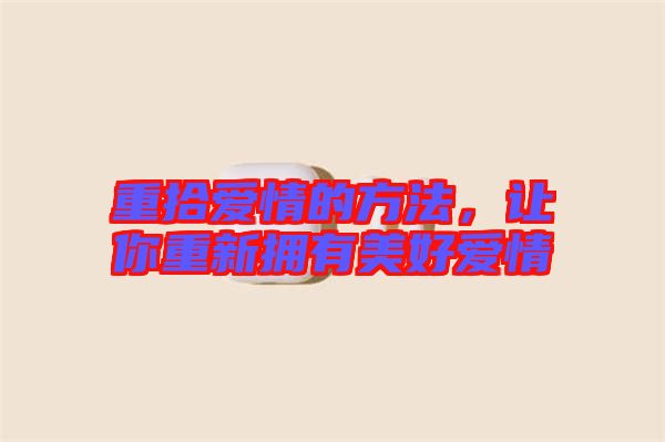 重拾愛情的方法，讓你重新擁有美好愛情