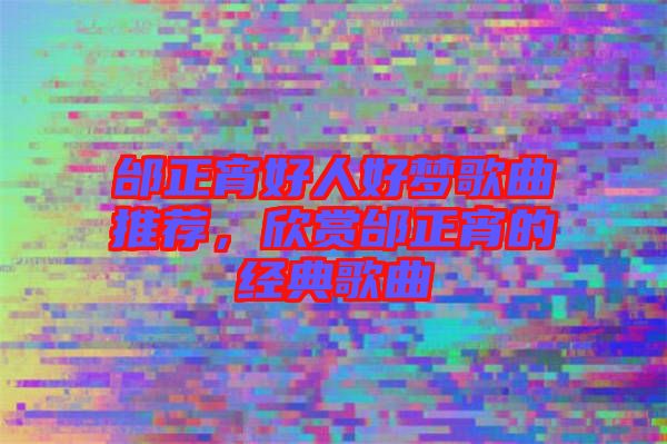 邰正宵好人好夢歌曲推薦，欣賞邰正宵的經典歌曲