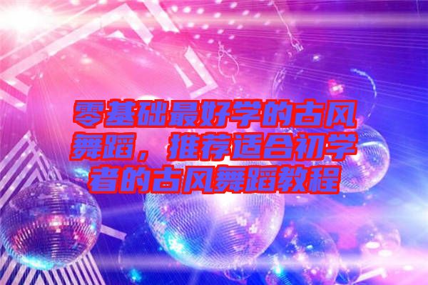 零基礎最好學的古風舞蹈，推薦適合初學者的古風舞蹈教程