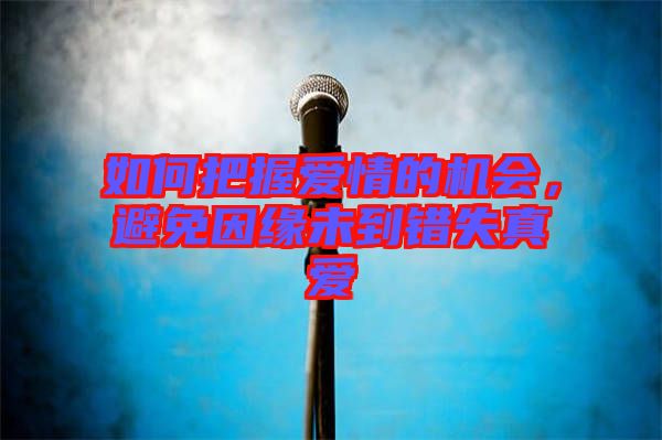 如何把握愛情的機會，避免因緣未到錯失真愛