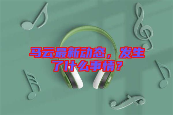 馬云最新動態，發生了什么事情？