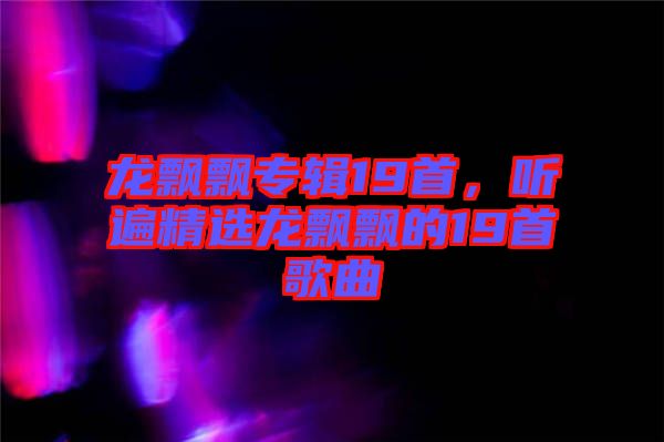 龍飄飄專輯19首，聽(tīng)遍精選龍飄飄的19首歌曲