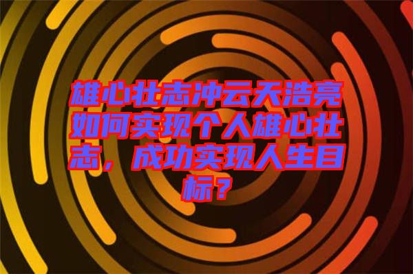 雄心壯志沖云天浩亮如何實現個人雄心壯志，成功實現人生目標？