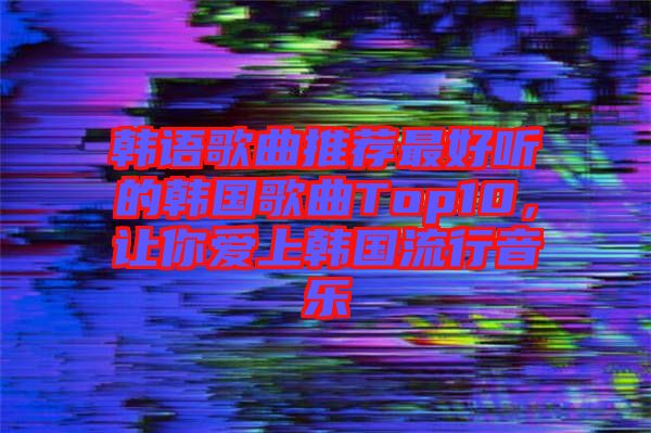韓語歌曲推薦最好聽的韓國歌曲Top10，讓你愛上韓國流行音樂