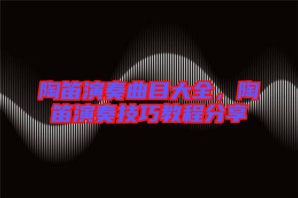 陶笛演奏曲目大全，陶笛演奏技巧教程分享