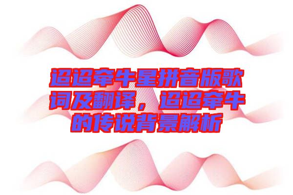 迢迢牽牛星拼音版歌詞及翻譯，迢迢牽牛的傳說背景解析