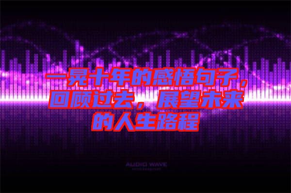 一晃十年的感悟句子，回顧過去，展望未來的人生路程