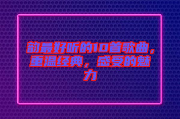 韻最好聽(tīng)的10首歌曲，重溫經(jīng)典，感受的魅力