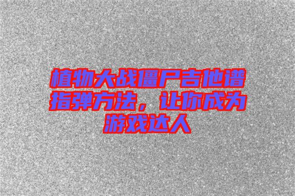 植物大戰僵尸吉他譜指彈方法，讓你成為游戲達人