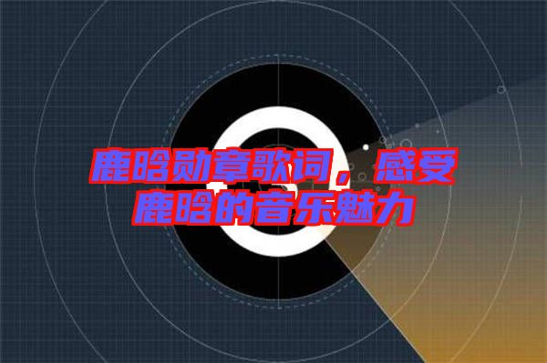 鹿晗勛章歌詞，感受鹿晗的音樂魅力
