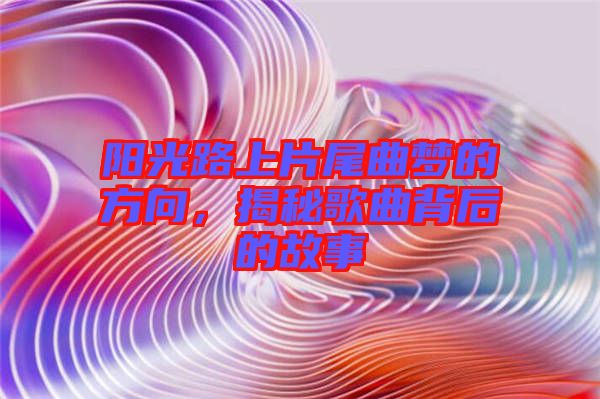 陽光路上片尾曲夢的方向，揭秘歌曲背后的故事