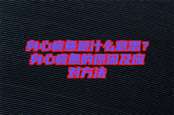 身心疲憊是什么意思？身心疲憊的原因及應對方法