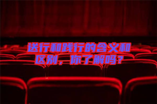 送行和踐行的含義和區別，你了解嗎？