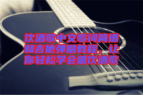 飲酒歌中文歌詞簡譜和吉他彈唱教程，讓你輕松學會唱飲酒歌