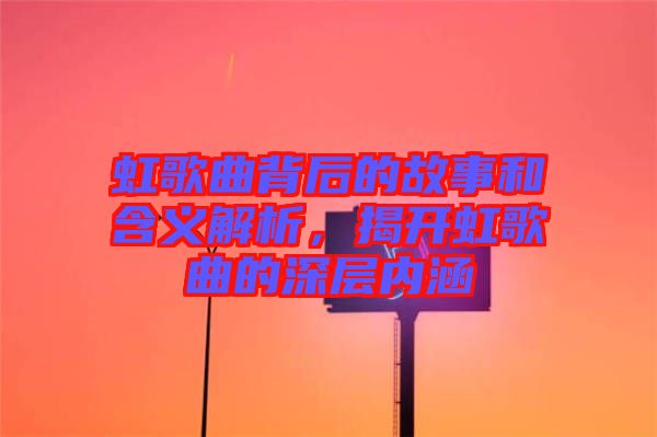 虹歌曲背后的故事和含義解析，揭開虹歌曲的深層內涵