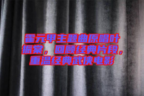 霍元甲主題曲原唱葉振棠，回顧經(jīng)典片段，重溫經(jīng)典武俠電影
