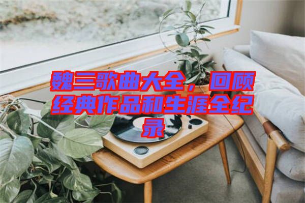 魏三歌曲大全，回顧經典作品和生涯全紀錄