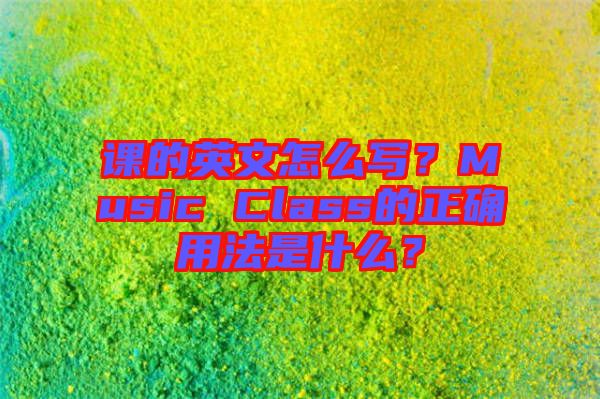 課的英文怎么寫？Music Class的正確用法是什么？