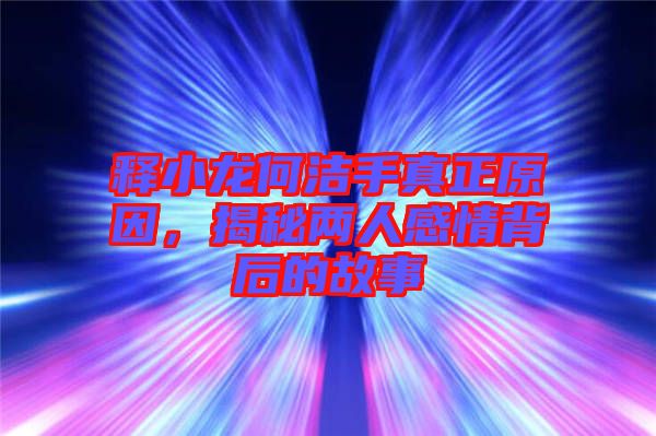 釋小龍何潔手真正原因，揭秘兩人感情背后的故事
