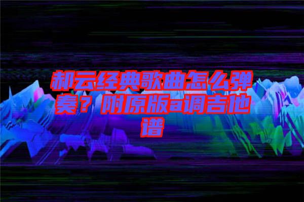 郝云經典歌曲怎么彈奏？附原版a調吉他譜
