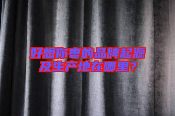 好想你棗的品牌起源及生產地在哪里？
