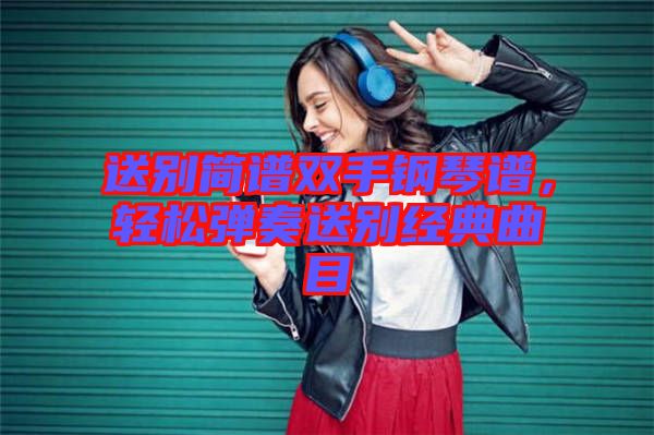 送別簡譜雙手鋼琴譜，輕松彈奏送別經典曲目