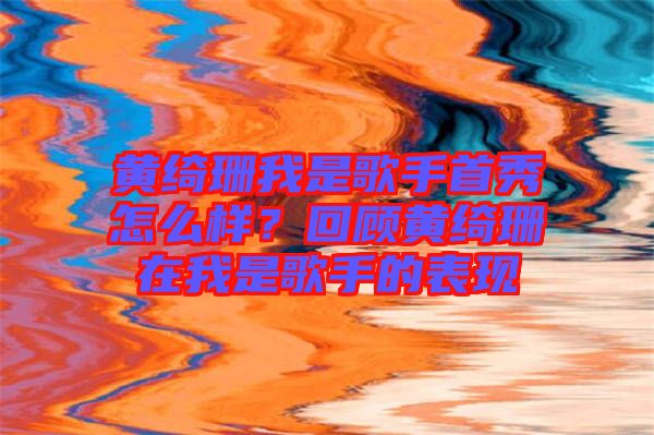 黃綺珊我是歌手首秀怎么樣？回顧黃綺珊在我是歌手的表現(xiàn)
