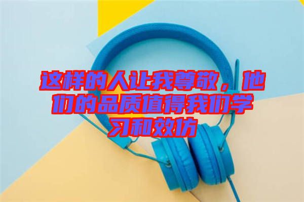 這樣的人讓我尊敬，他們的品質值得我們學習和效仿