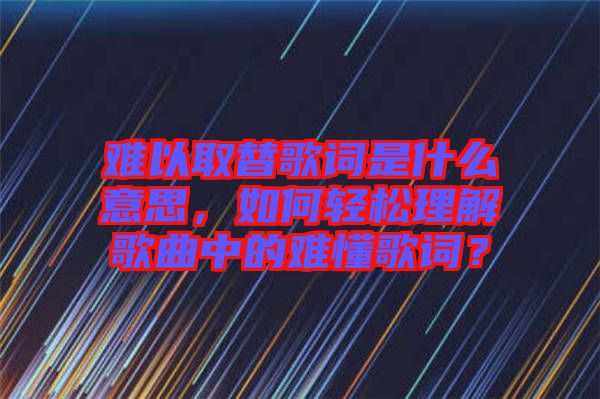 難以取替歌詞是什么意思，如何輕松理解歌曲中的難懂歌詞？