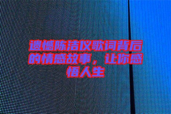 遺憾陳潔儀歌詞背后的情感故事，讓你感悟人生