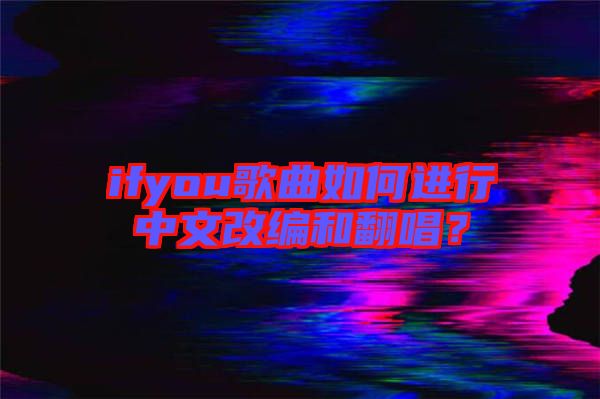 ifyou歌曲如何進行中文改編和翻唱？