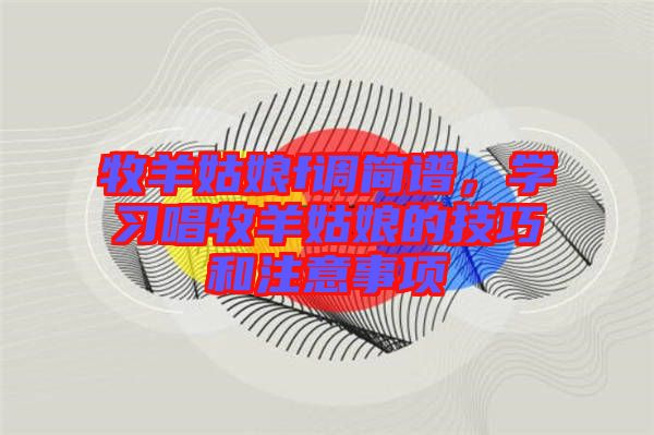 牧羊姑娘f調(diào)簡(jiǎn)譜，學(xué)習(xí)唱牧羊姑娘的技巧和注意事項(xiàng)